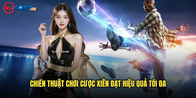 Chiến Thuật Chơi Cược xiên Đạt Hiệu Quả Tối Đa